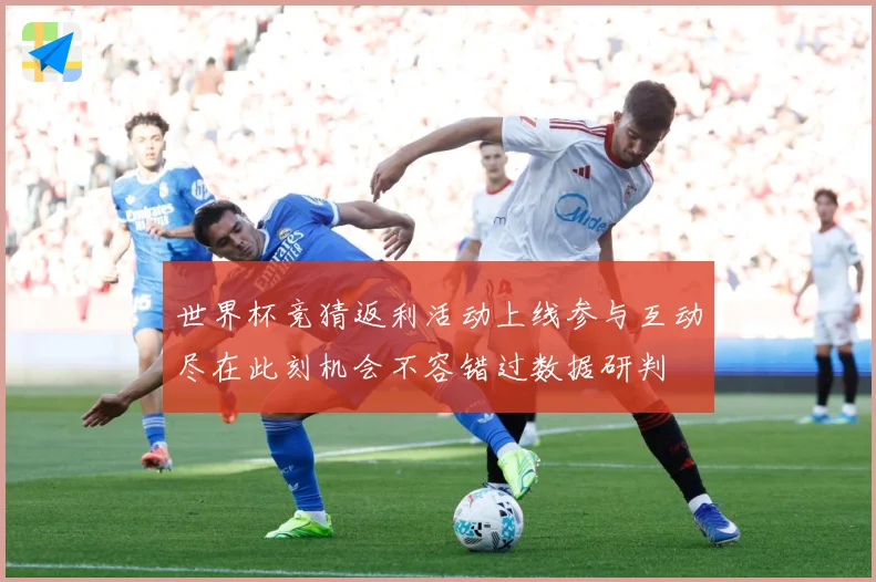 世界杯竞猜返利活动上线参与互动尽在此刻机会不容错过数据研判