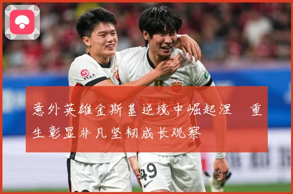 意外英雄金斯基逆境中崛起涅槃重生彰显非凡坚韧成长观察