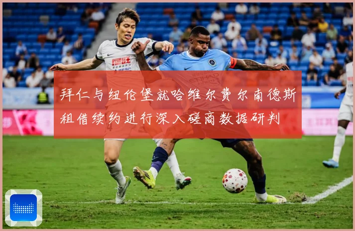 拜仁与纽伦堡就哈维尔费尔南德斯租借续约进行深入磋商数据研判