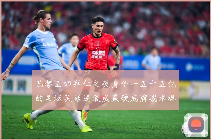 巴黎五四拜仁之夜身价一五十五亿的足坛笑话逆袭成最硬底牌战术观察