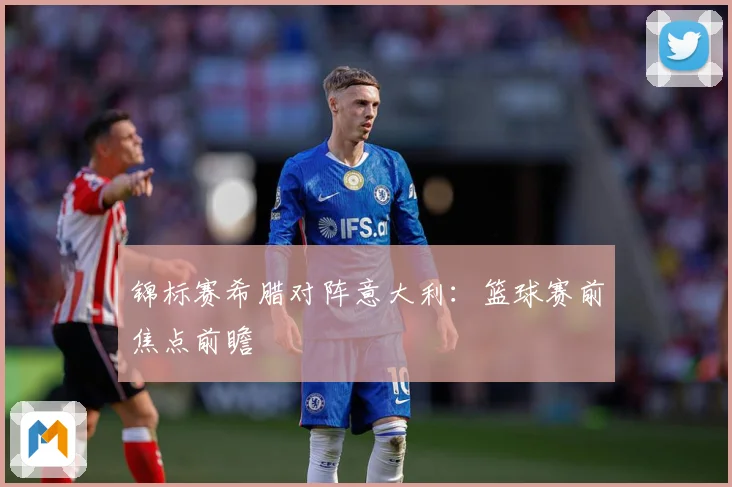 锦标赛希腊对阵意大利：篮球赛前焦点前瞻