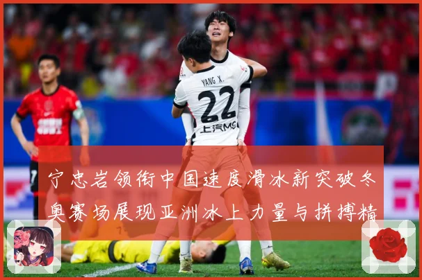 宁忠岩领衔中国速度滑冰新突破冬奥赛场展现亚洲冰上力量与拼搏精神