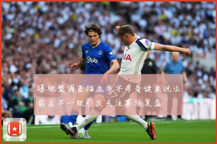 曝联盟调查雄鹿与字母哥健康说法前后不一致引发关注赛场复盘