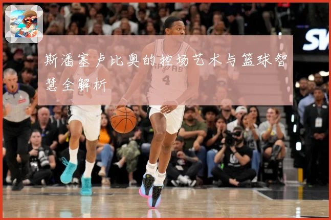斯潘塞卢比奥的控场艺术与篮球智慧全解析