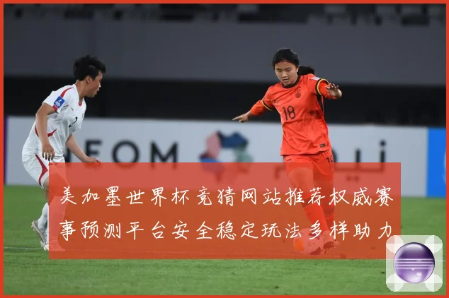 美加墨世界杯竞猜网站推荐权威赛事预测平台安全稳定玩法多样助力数据研判