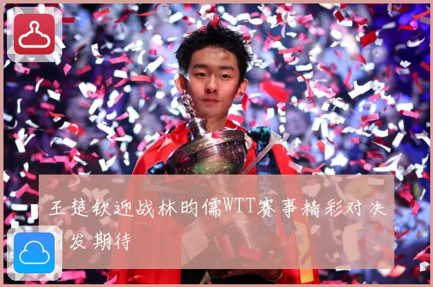 王楚钦迎战林昀儒WTT赛事精彩对决引发期待