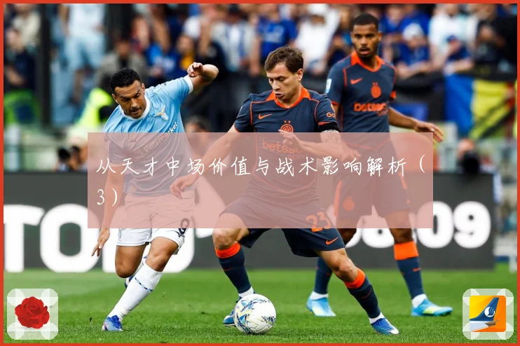 从天才中场价值与战术影响解析（3）