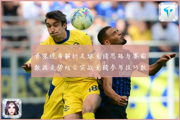 资深视角解析足球竞猜思路与赛前数据走势结合实战竞猜参与技巧数据研判