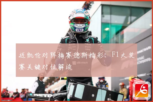 迈凯伦对阵梅赛德斯精彩：F1大奖赛关键对位解读