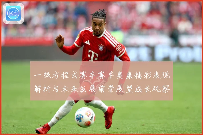 一级方程式赛车赛季奥康精彩表现解析与未来发展前景展望成长观察