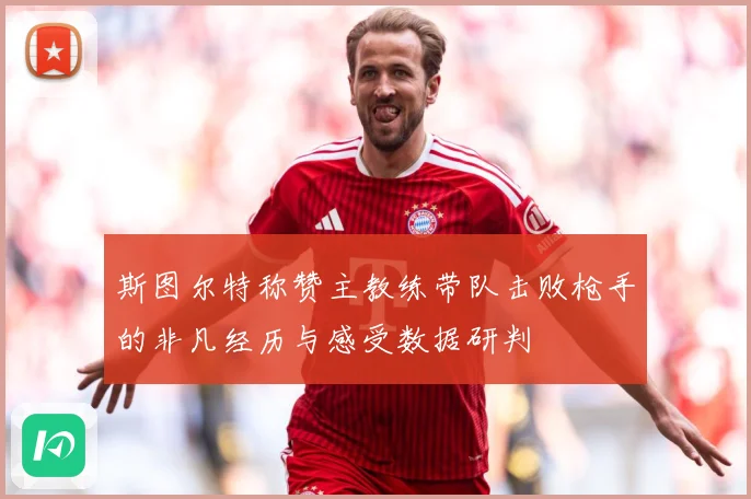 斯图尔特称赞主教练带队击败枪手的非凡经历与感受数据研判