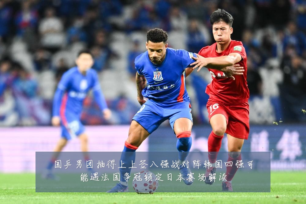 国乒男团抽得上上签八强战对阵韩国四强可能遇法国争冠锁定日本赛场解读